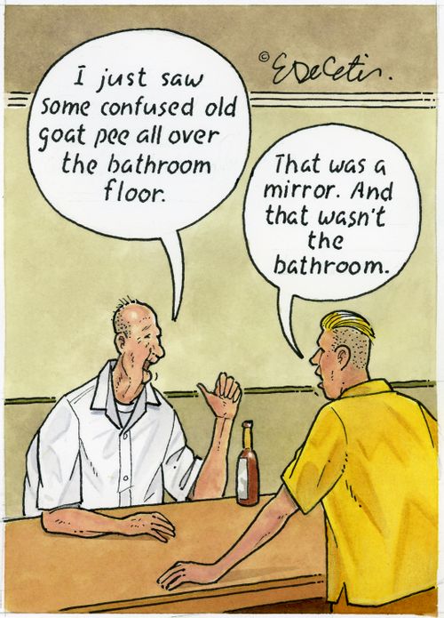 "I just saw some confused old goat pee all over the bathroom floor." "That was a mirror. And that wasn't the bathroom."