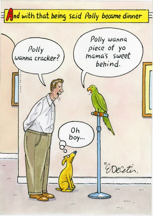 "And with that being said Polly became dinner."  "Polly wanna cracker?"  "Polly wanna piece of yo mama's sweet behind."  "Oh boy..."