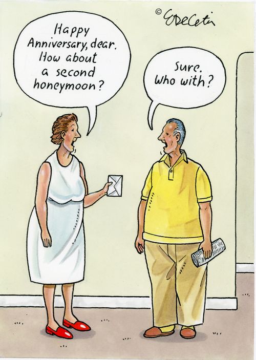 "Happy anniversary, dear. How about a second honeymoon?"   "Sure. Who with?"