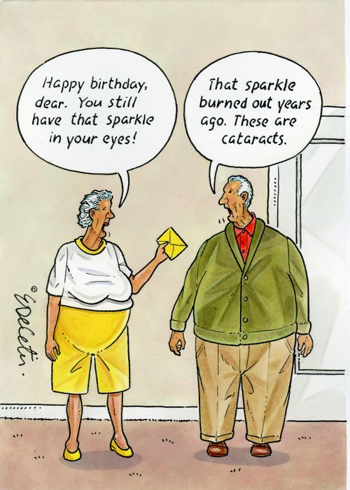 "Happy birthday, dear. You still have that sparkle in your eyes!" "That sparkle burned out years ago. These are cataracts."