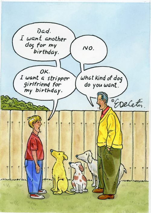 "Dad, I want another dog for my birthday." "NO." "OK. I want a stripper girlfriend for my birthday." "What kind of dog do you want."