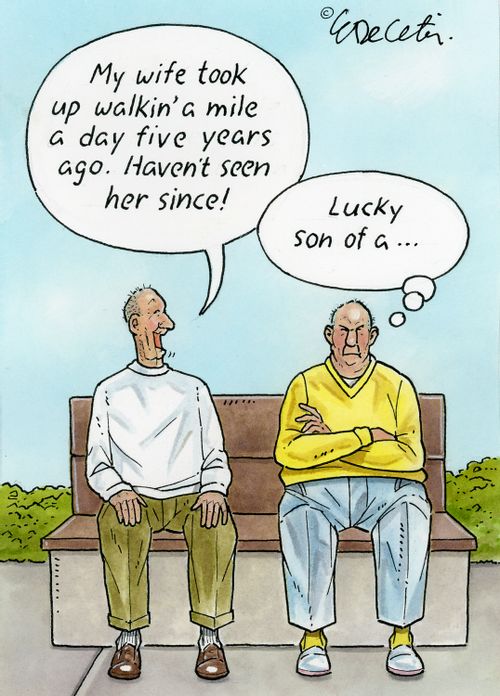 "My wife took up walkin' a mile a day five years ago. Haven't seen her since!"  "Lucky son of a..."