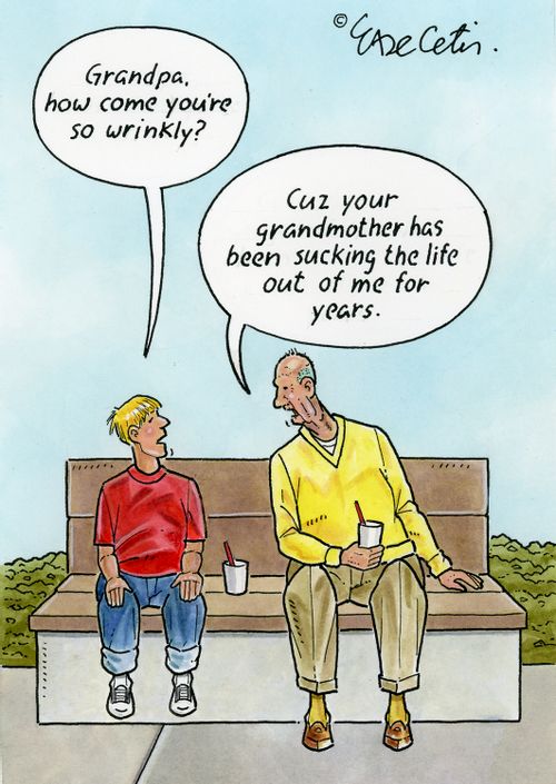 "Grandpa, how come you're so wrinkly?" "Cuz your grandmother has been sucking the life out of me for years."