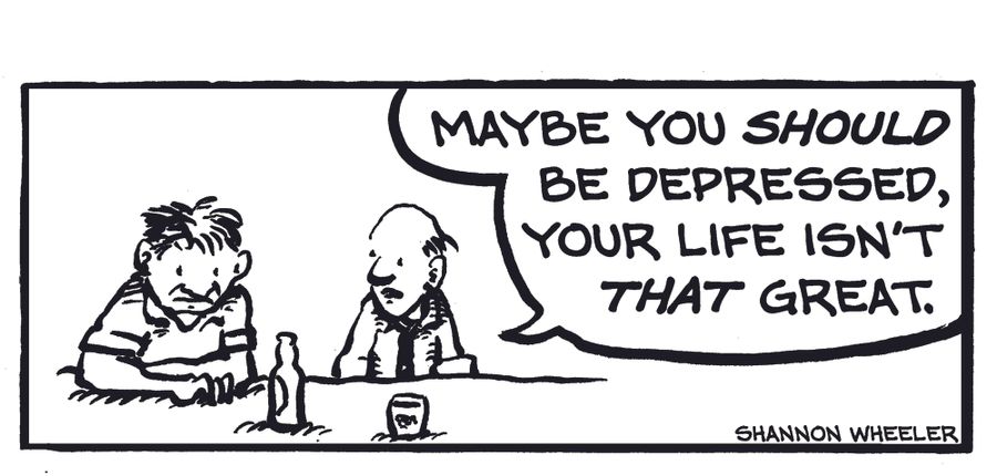 "Maybe you should be depressed, your life isn't that great."