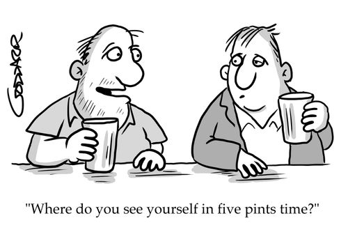 "Where do you see yourself in five pints time?"