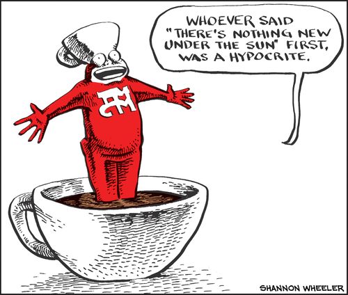 "Whoever said 'There's nothing new under the sun' first, was a hypocrite."