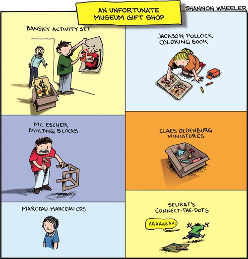 "An unfortunate museum gift shop."  "Banksy activity set."  "Jackson Pollock coloring book."  "MC Escher building blocks."  "Claes Oldenburg miniatures."  "Marceau Marceau CDs."  "Seurat's connect-the-dots aaAAAAA."