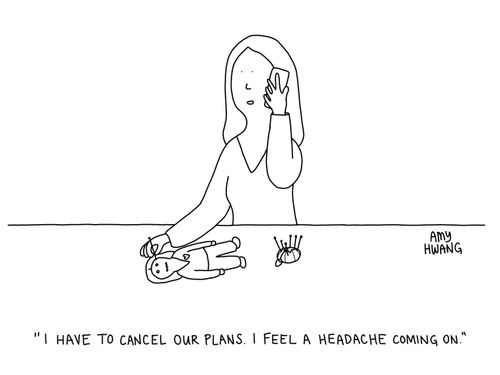"I have to cancel our plans. I feel a headache coming on."