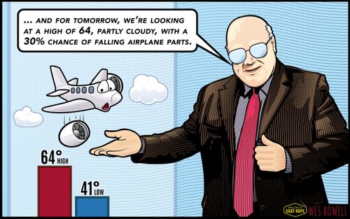 "...and for tomorrow, we're looking at a high of 64, partly cloudy, with a 30% chance of falling airplane parts."