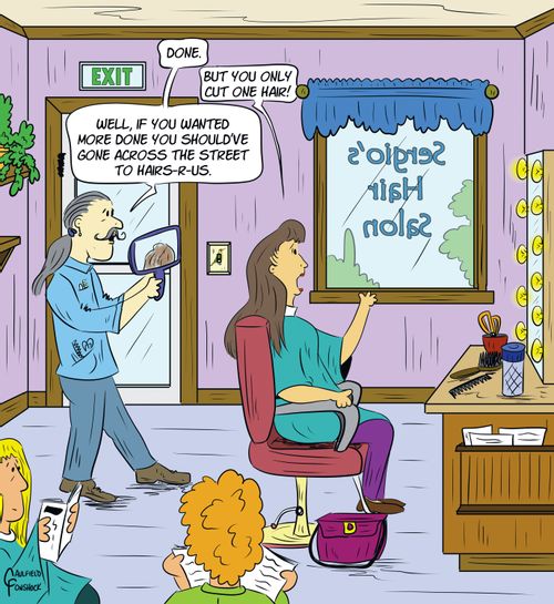 "Done." "But you only cut one hair!" "Well, if you wanted more done you should've gone across the street to Hairs-R-Us."