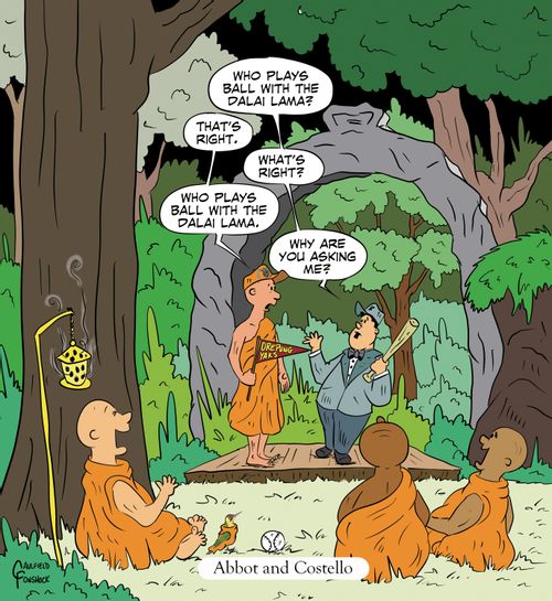 "Who plays ball with the Dalai Lama?" "That's right." "What's right?" "Who plays ball with the Dalai Lama." "Why are you asking me?"