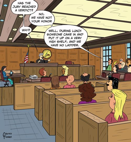 "Has the jury reached a verdict?"  "No, we have not your honor."  "Why?"  "Well, during lunch someone came in and put it up on a very high shelf, and we have no ladder."