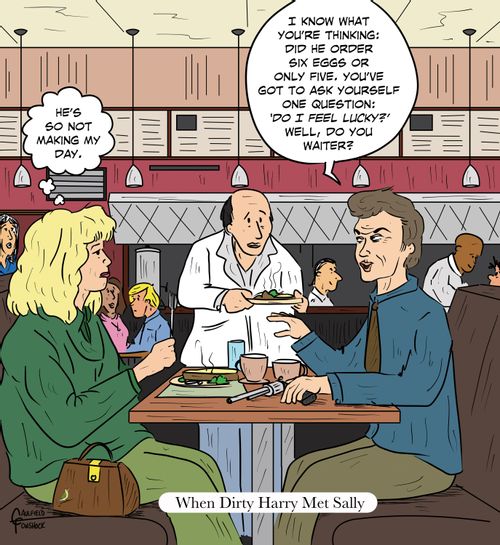 "I know what you're thinking: Did he order six eggs or only five. You've got to ask yourself one question: 'Do I feel lucky?' Well, do you, waiter?"  "He's so not making my day."  When Dirty Harry Met Sally