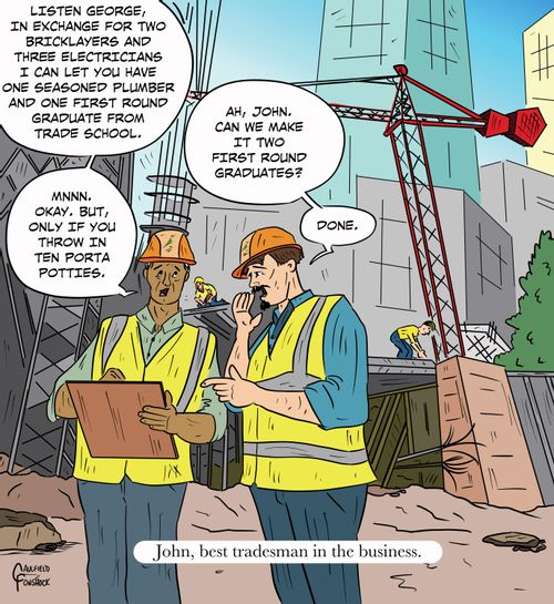 "Listen George, in exchange for two bricklayers and three electricians I can let you have one seasoned plumber and one first round graduate from trade school." "Mnnn. Okay. But, only if you throw in ten Porta Potties." "Ah, John. Can we make it two first round graduates?" "Done."