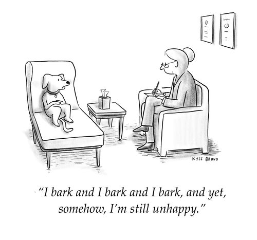 "I bark and I bark and I bark, and yet, somehow, I'm still unhappy."