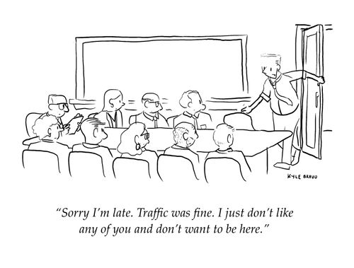 "Sorry I'm late. Traffic was fine. I just don't like any of you and don't want to be here."