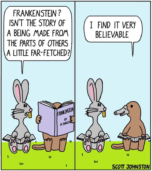"Frankenstein? Isn't the story of a being made from the parts of others a little far-fetched?"   "I find it very believable."