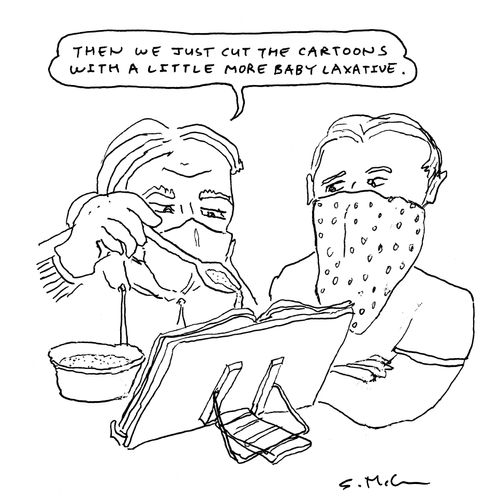 "Then we just cut the cartoons with a little more baby laxative."