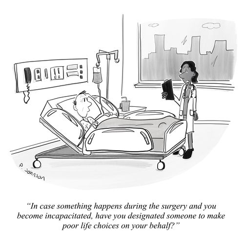 "In case something happens during the surgery and you become incapacitated, have you designated someone to make poor life choices on your behalf?"