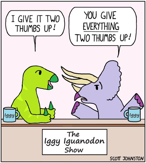"I give it two thumbs up!"   "You give everything two thumbs up!"   The Iggy Iguanodon Show