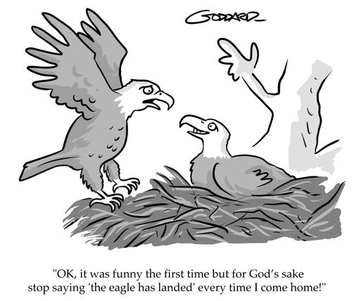 "OK, it was funny the first time but for God's sake stop saying 'the eagle has landed' every time I come home!"