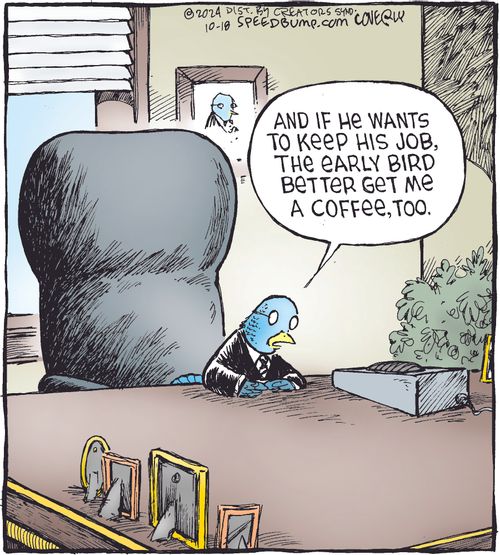 "And if he wants to keep his job, the early bird better get me a coffee, too."