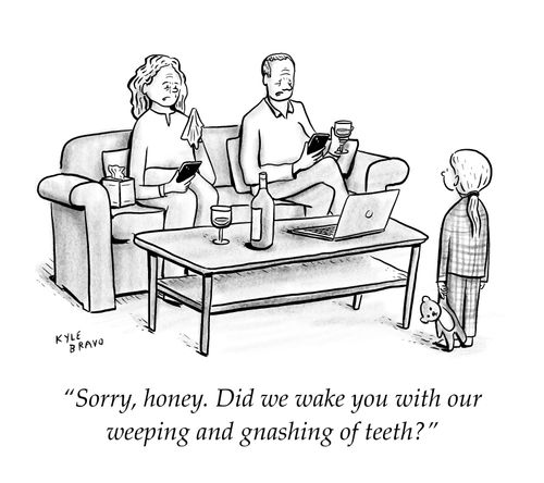 "Sorry, honey. Did we wake you with our weeping and gnashing of teeth?"