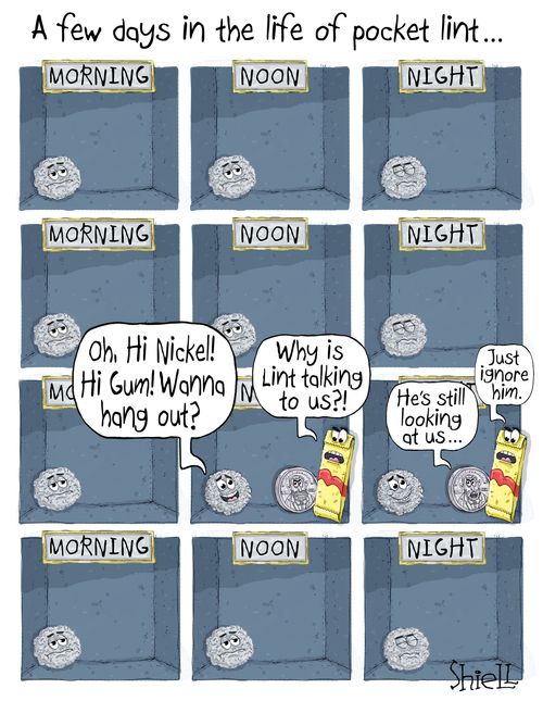"A few days in the life of pocket lint..."  "Oh, hi Nickel! Hi Gum! Wanna hang out?"  "Why is Lint talking to us?!"  "He's still looking at us..."  "Just ignore him."
