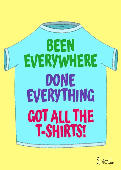 Been everywhere done everything got all the T-shirts!