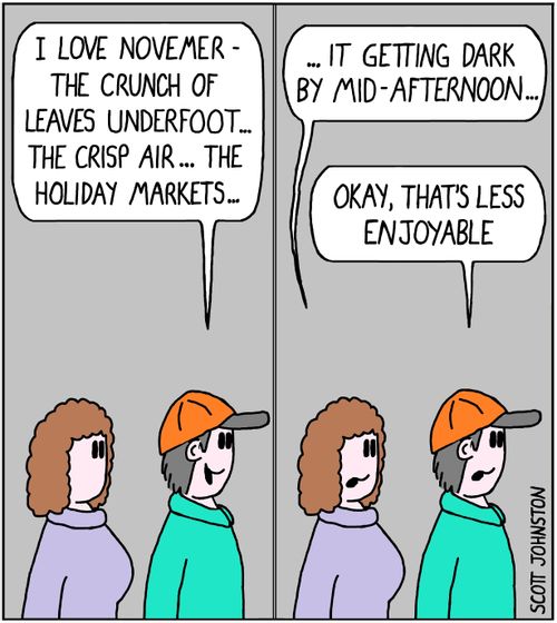 "I love November - the crunch of leaves underfoot... the crisp air... the holiday markets..."  "... it getting dark by mid-afternoon..."  "Okay, that's less enjoyable."