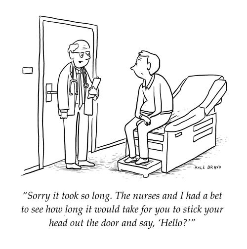 "Sorry it took so long. The nurses and I had a bet to see how long it would take for you to stick your head out the door and say, 'Hello?'"