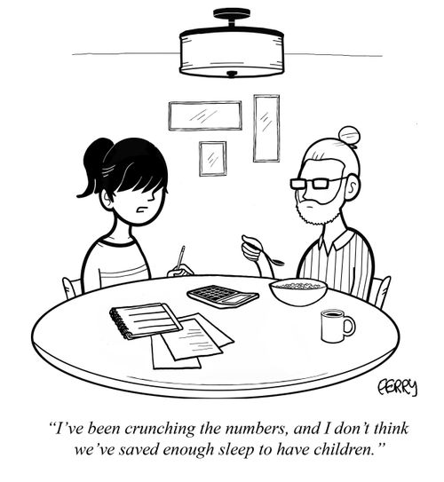 "I've been crunching the numbers, and I don't think we've saved enough sleep to have children."