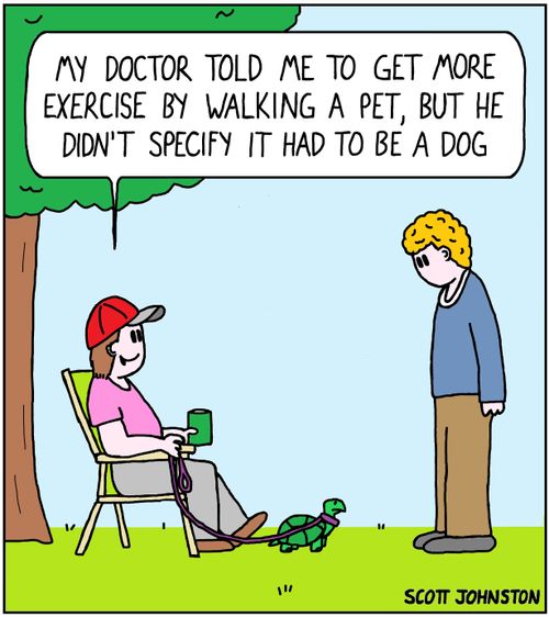 "My doctor told me to get more exercise by walking a pet, but he didn't specify it had to be a dog."