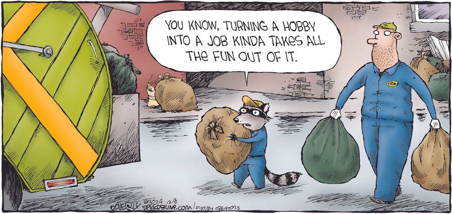 "You know, turning a hobby into a job kinda takes all the fun out of it."
