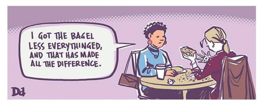 "I got the bagel less everythinged, and that has made all the difference."