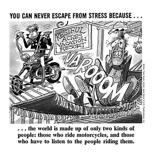 You can never escape from stress because... the world is made up of only two kinds of people: those who ride motorcycles, and those who have to listen to the people riding them.