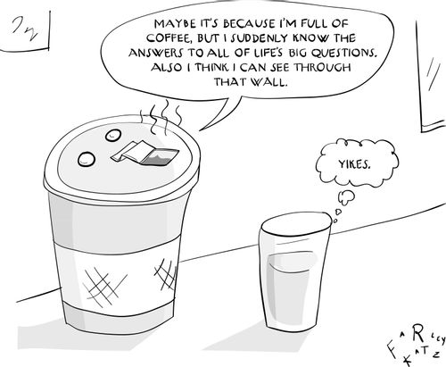 Maybe it's because I'm full of coffee, but I suddenly know the answers to all of life's big questions. Also I think I can see through that wall.
