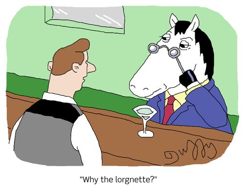 "Why the lorgnette?"