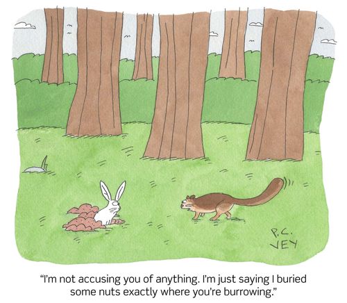 "I'm not accusing you of anything. I'm just saying I buried some nuts exactly where you're burrowing."