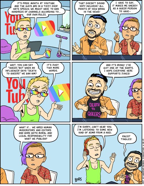 "It's pride month at YouTube and the gays are in a tizzy over hate speech. We might have to ban hundreds of channels according to... out own rules."