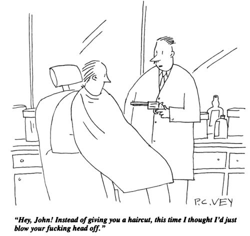 "Hey, John! Instead of giving you a haircut, this time I thought I'd just blow your f***ing head off."