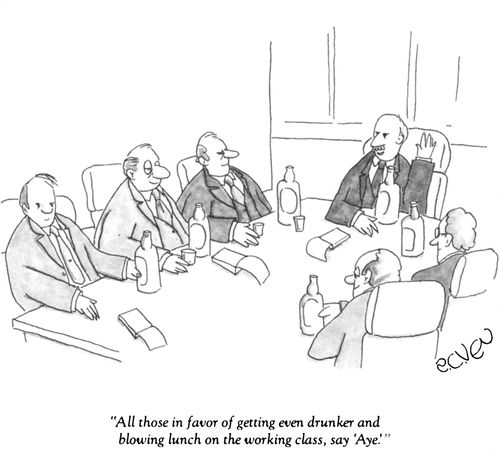 "All those in favor of getting even drunker and blowing lunch on the working class, say 'Aye!'."