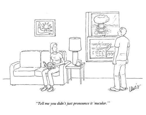 "Tell me you didn't just pronounce it 'nucular'." 