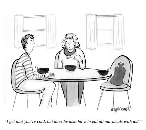 "I get that you're cold, but does he also have to eat all our meals with us?"