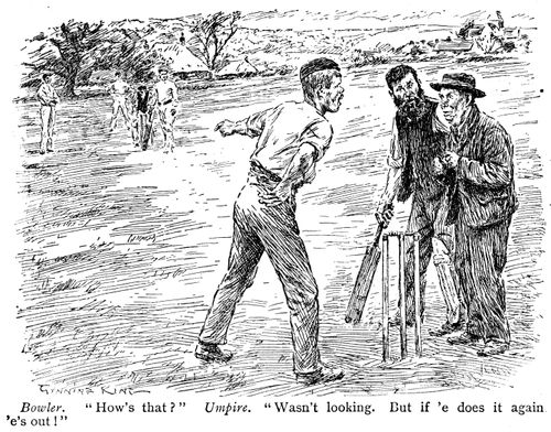 Bowler: 'How's that?' Umpire: 'Wasn't looking. But if 'e does it again 'e's out!'
