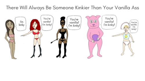 There Will Always Be Someone Kinkier Than Your Vanilla Ass