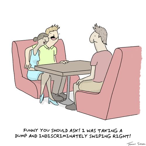 "Funny you should ask! I was taking a dump and indiscriminately swiping right!"