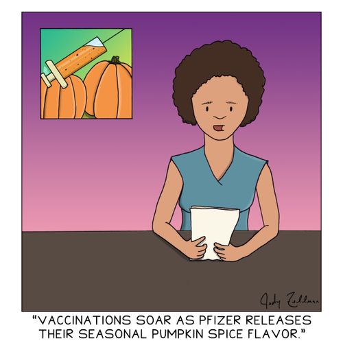 "Vaccinations soar as pfizer releases their seasonal pumpkin spice flavor."