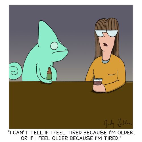 "I can't tell if I feel tired because I'm older, or I feel older because I'm tired."