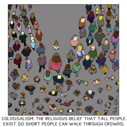 Colossalism: The religious belief that tall people exist so short people can walk through crowds.